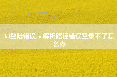 lol登陆错误,lol解析路径错误登录不了怎么办