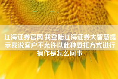 江海证券官网,我登陆江海证券大智慧提示我说客户不允许以此种委托方式进行操作是怎么回事