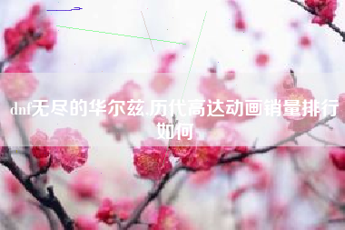 dnf无尽的华尔兹,历代高达动画销量排行如何