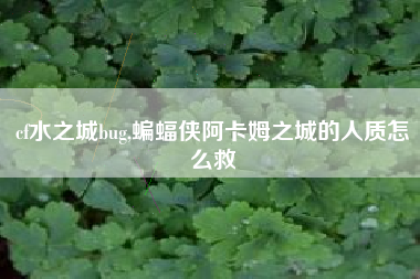 cf水之城bug,蝙蝠侠阿卡姆之城的人质怎么救