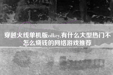 穿越火线单机版cdkey,有什么大型热门不怎么烧钱的网络游戏推荐