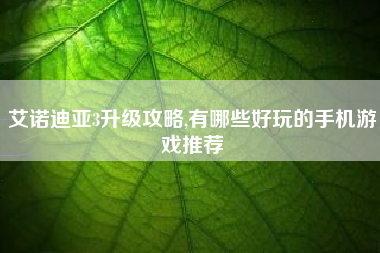 艾诺迪亚3升级攻略,有哪些好玩的手机游戏推荐