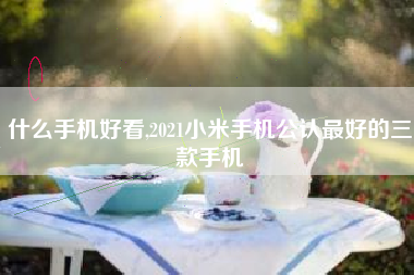 什么手机好看,2021小米手机公认最好的三款手机