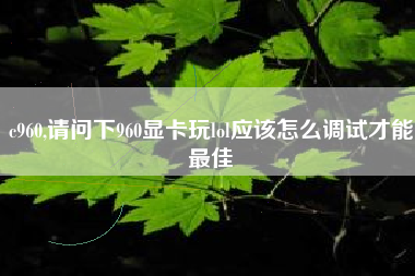 c960,请问下960显卡玩lol应该怎么调试才能最佳