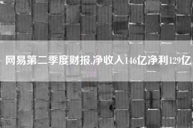 网易第二季度财报,净收入146亿净利129亿