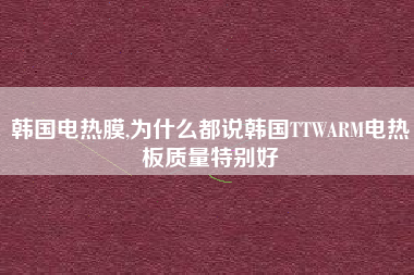 韩国电热膜,为什么都说韩国TTWARM电热板质量特别好