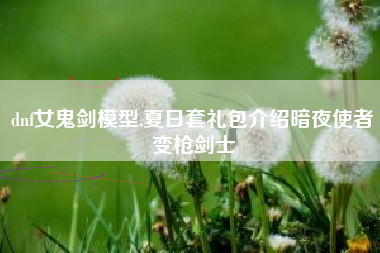 dnf女鬼剑模型,夏日套礼包介绍暗夜使者变枪剑士