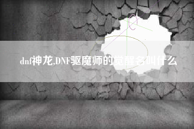 dnf神龙,DNF驱魔师的觉醒名叫什么