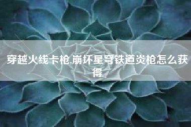 穿越火线卡枪,崩坏星穹铁道炎枪怎么获得