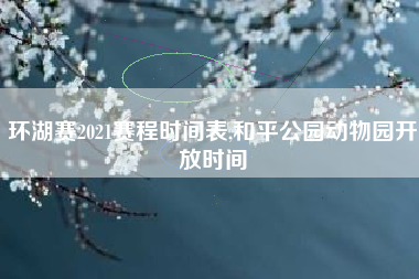 环湖赛2021赛程时间表,和平公园动物园开放时间