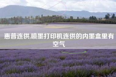 惠普连供,喷墨打印机连供的内墨盒里有空气