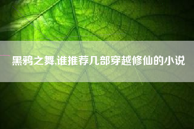 黑鸦之舞,谁推荐几部穿越修仙的小说