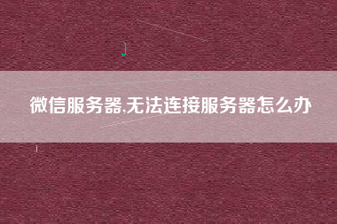 微信服务器,无法连接服务器怎么办