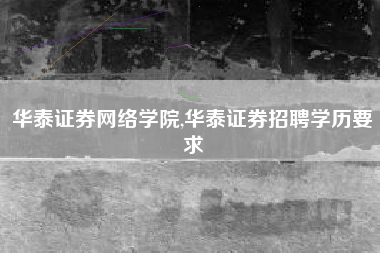 华泰证券网络学院,华泰证券招聘学历要求