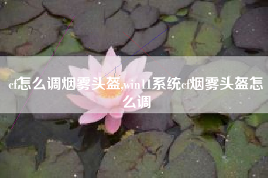 cf怎么调烟雾头盔,win11系统cf烟雾头盔怎么调