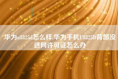 华为u8825d怎么样,华为手机U8825D背部没进网许可证怎么办