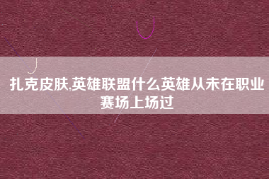 扎克皮肤,英雄联盟什么英雄从未在职业赛场上场过