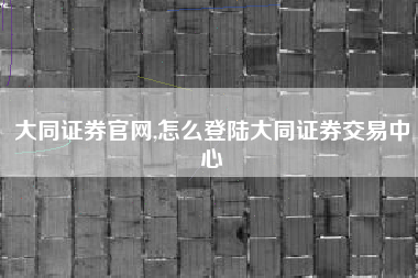 大同证券官网,怎么登陆大同证券交易中心