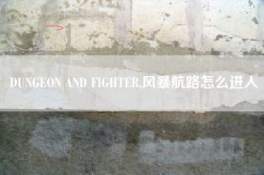 DUNGEON AND FIGHTER,风暴航路怎么进入