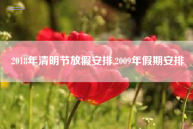 2018年清明节放假安排,2009年假期安排