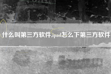 什么叫第三方软件,ipad怎么下第三方软件