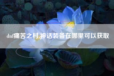 dnf痛苦之村,神话装备在哪里可以获取