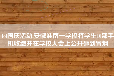 lol国庆活动,安徽淮南一学校将学生10部手机收缴并在学校大会上公开砸到冒烟