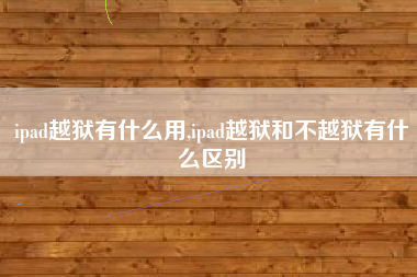 ipad越狱有什么用,ipad越狱和不越狱有什么区别