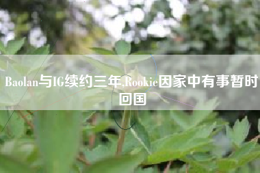 Baolan与IG续约三年,Rookie因家中有事暂时回国