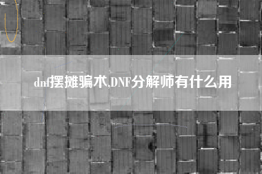 dnf摆摊骗术,DNF分解师有什么用