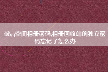 破qq空间相册密码,相册回收站的独立密码忘记了怎么办