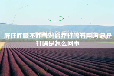 屏住呼吸不呼气对治疗打嗝有用吗,总是打嗝是怎么回事