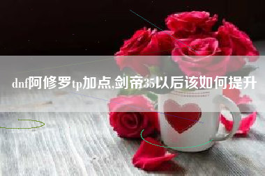 dnf阿修罗tp加点,剑帝35以后该如何提升