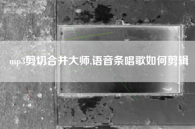 mp3剪切合并大师,语音条唱歌如何剪辑