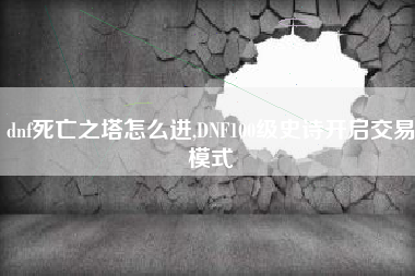 dnf死亡之塔怎么进,DNF100级史诗开启交易模式