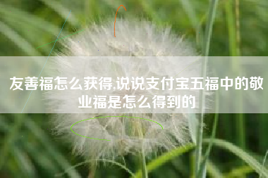 友善福怎么获得,说说支付宝五福中的敬业福是怎么得到的