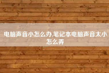 电脑声音小怎么办,笔记本电脑声音太小怎么弄