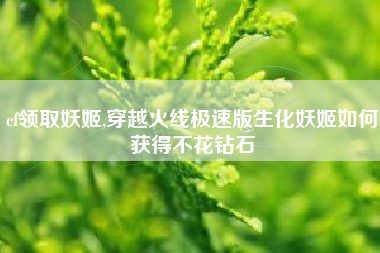 cf领取妖姬,穿越火线极速版生化妖姬如何获得不花钻石