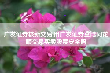 广发证券核新交易,用广发证券登陆同花顺交易买卖股票安全吗