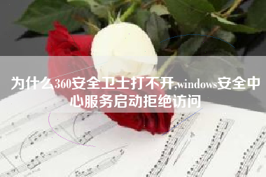 为什么360安全卫士打不开,windows安全中心服务启动拒绝访问