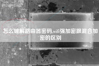 怎么破解路由器密码,wifi强加密跟混合加密的区别