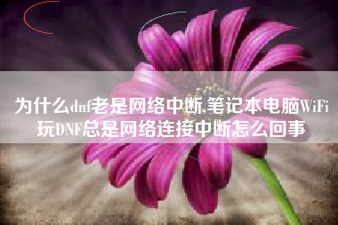 为什么dnf老是网络中断,笔记本电脑WiFi玩DNF总是网络连接中断怎么回事