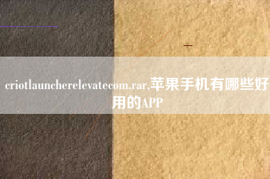 criotlauncherelevatecom.rar,苹果手机有哪些好用的APP