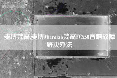 麦博梵高,麦博Microlab梵高FC550音响故障解决办法