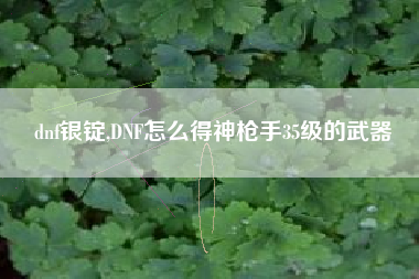 dnf银锭,DNF怎么得神枪手35级的武器