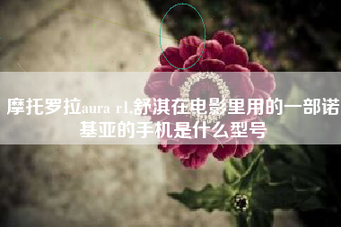 摩托罗拉aura r1,舒淇在电影里用的一部诺基亚的手机是什么型号