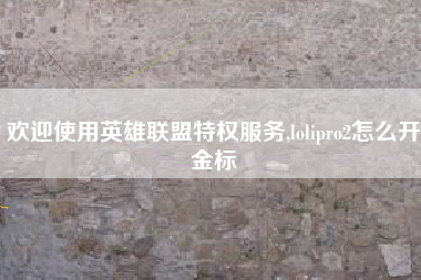 欢迎使用英雄联盟特权服务,lolipro2怎么开金标