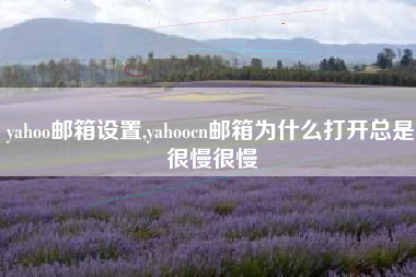 yahoo邮箱设置,yahoocn邮箱为什么打开总是很慢很慢