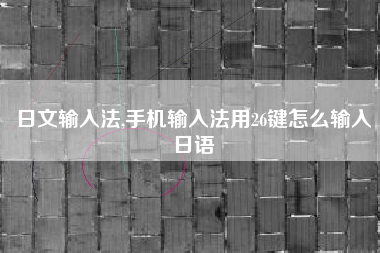 日文输入法,手机输入法用26键怎么输入日语