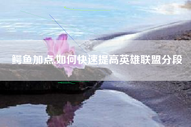 鳄鱼加点,如何快速提高英雄联盟分段